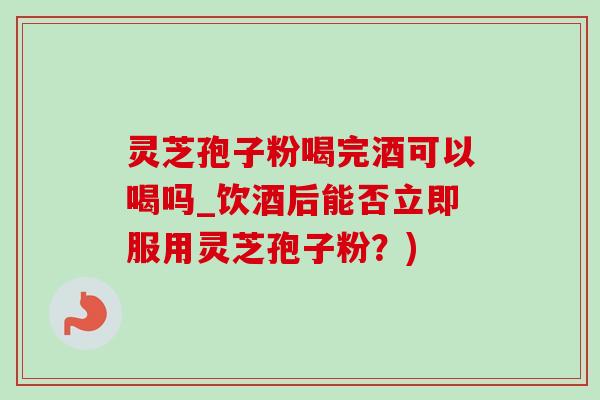 灵芝孢子粉喝完酒可以喝吗_饮酒后能否立即服用灵芝孢子粉?)-第1张图片-灵芝之家 灵芝孢子粉喝完酒可以喝吗_饮酒后能否立即服用灵芝孢子粉?)-第1张图片-灵芝之家