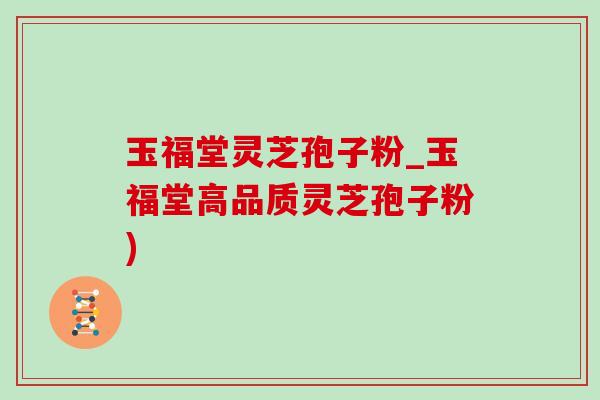 玉福堂灵芝孢子粉_玉福堂高品质灵芝孢子粉)-第1张图片-灵芝之家