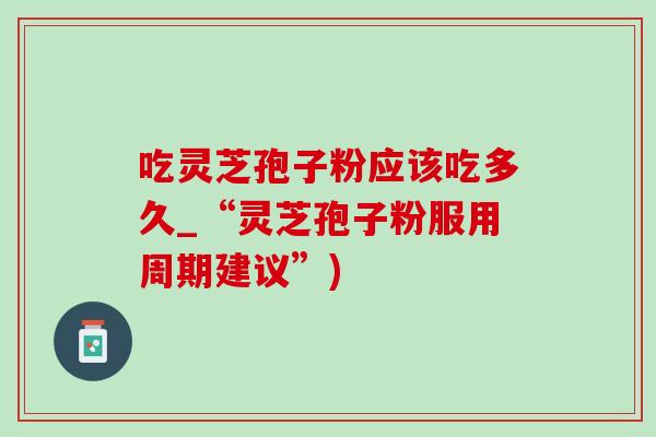 吃灵芝孢子粉应该吃多久_“灵芝孢子粉服用周期建议”)-第1张图片-灵芝之家 吃灵芝孢子粉应该吃多久_“灵芝孢子粉服用周期建议”)-第1张图片-灵芝之家