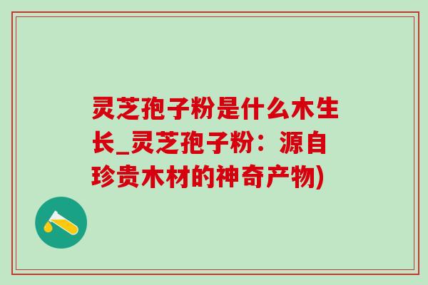 灵芝孢子粉是什么木生长_灵芝孢子粉:源自珍贵木材的神奇产物)-第1张图片-灵芝之家 灵芝孢子粉是什么木生长_灵芝孢子粉:源自珍贵木材的神奇产物)-第1张图片-灵芝之家
