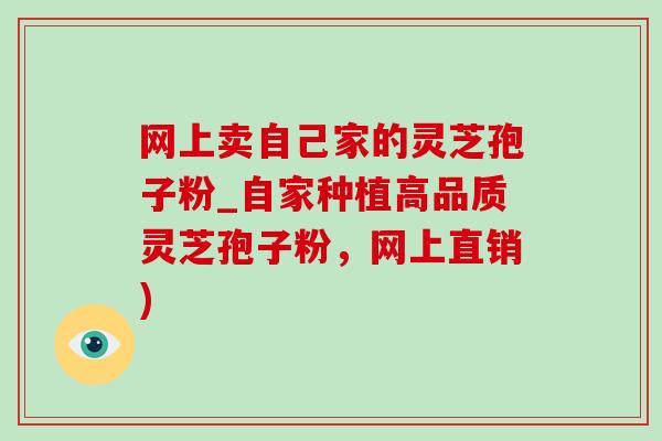 网上卖自己家的灵芝孢子粉_自家种植高品质灵芝孢子粉,网上直销)-第1张图片-灵芝之家 网上卖自己家的灵芝孢子粉_自家种植高品质灵芝孢子粉,网上直销)-第1张图片-灵芝之家