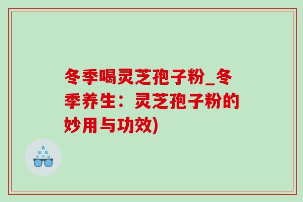 冬季喝灵芝孢子粉_冬季养生：灵芝孢子粉的妙用与功效)-第1张图片-灵芝之家