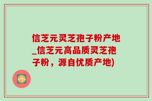 信芝元灵芝孢子粉产地_信芝元高品质灵芝孢子粉，源自优质产地)-第1张图片-灵芝之家