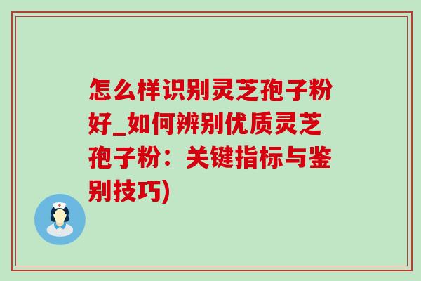 怎么样识别灵芝孢子粉好_如何辨别优质灵芝孢子粉:关键指标与鉴别技巧)-第1张图片-灵芝之家 怎么样识别灵芝孢子粉好_如何辨别优质灵芝孢子粉:关键指标与鉴别技巧)-第1张图片-灵芝之家