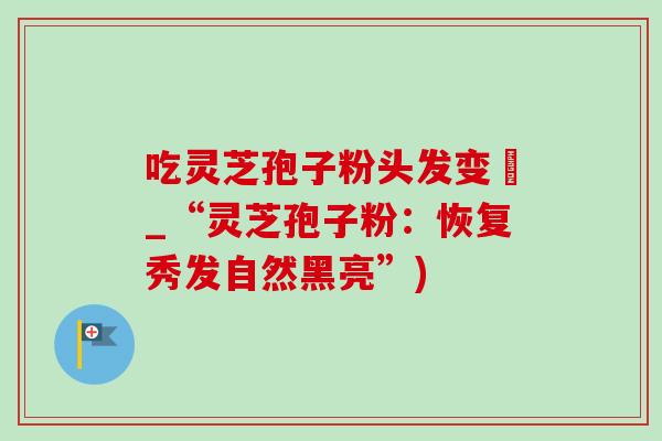 吃灵芝孢子粉头发变黒_“灵芝孢子粉:恢复秀发自然黑亮”)-第1张图片-灵芝之家 吃灵芝孢子粉头发变黒_“灵芝孢子粉:恢复秀发自然黑亮”)-第1张图片-灵芝之家