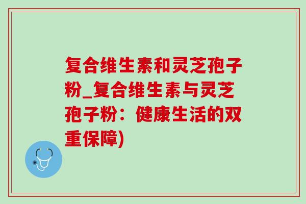 复合维生素和灵芝孢子粉_复合维生素与灵芝孢子粉：健康生活的双重保障)-第1张图片-灵芝之家