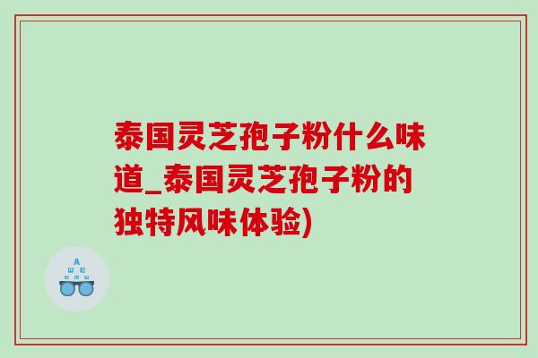 泰国灵芝孢子粉什么味道_泰国灵芝孢子粉的独特风味体验)-第1张图片-灵芝之家 泰国灵芝孢子粉什么味道_泰国灵芝孢子粉的独特风味体验)-第1张图片-灵芝之家