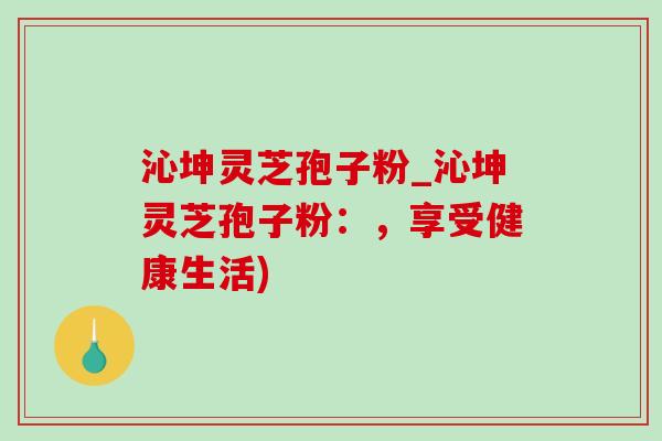 沁坤灵芝孢子粉_沁坤灵芝孢子粉:,享受健康生活)-第1张图片-灵芝之家 沁坤灵芝孢子粉_沁坤灵芝孢子粉:,享受健康生活)-第1张图片-灵芝之家