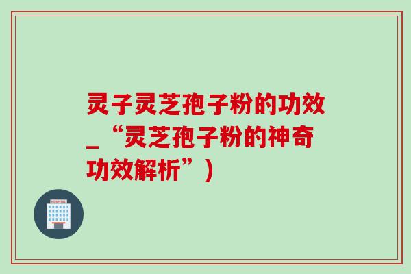 灵子灵芝孢子粉的功效_“灵芝孢子粉的神奇功效解析”)-第1张图片-灵芝之家 灵子灵芝孢子粉的功效_“灵芝孢子粉的神奇功效解析”)-第1张图片-灵芝之家
