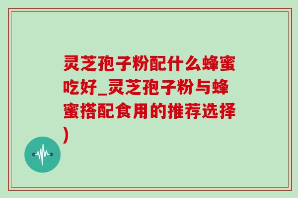 灵芝孢子粉配什么蜂蜜吃好_灵芝孢子粉与蜂蜜搭配食用的推荐选择)-第1张图片-灵芝之家 灵芝孢子粉配什么蜂蜜吃好_灵芝孢子粉与蜂蜜搭配食用的推荐选择)-第1张图片-灵芝之家