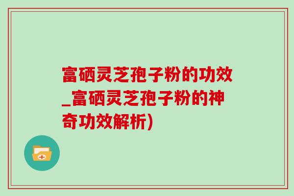 富硒灵芝孢子粉的功效_富硒灵芝孢子粉的神奇功效解析)-第1张图片-灵芝之家 富硒灵芝孢子粉的功效_富硒灵芝孢子粉的神奇功效解析)-第1张图片-灵芝之家