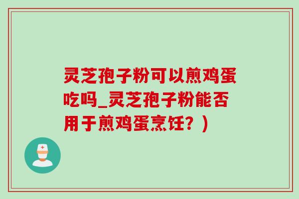 灵芝孢子粉可以煎鸡蛋吃吗_灵芝孢子粉能否用于煎鸡蛋烹饪?)-第1张图片-灵芝之家 灵芝孢子粉可以煎鸡蛋吃吗_灵芝孢子粉能否用于煎鸡蛋烹饪?)-第1张图片-灵芝之家