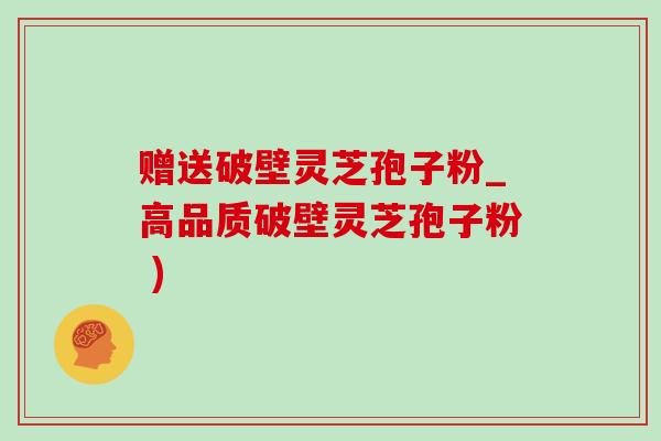 赠送破壁灵芝孢子粉_高品质破壁灵芝孢子粉 )-第1张图片-灵芝之家 赠送破壁灵芝孢子粉_高品质破壁灵芝孢子粉 )-第1张图片-灵芝之家
