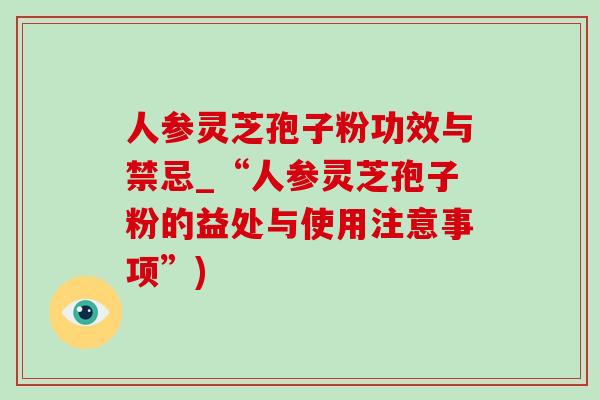 人参灵芝孢子粉功效与禁忌_“人参灵芝孢子粉的益处与使用注意事项”)-第1张图片-灵芝之家