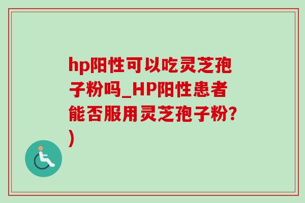 hp阳性可以吃灵芝孢子粉吗_HP阳性患者能否服用灵芝孢子粉?)-第1张图片-灵芝之家 hp阳性可以吃灵芝孢子粉吗_HP阳性患者能否服用灵芝孢子粉?)-第1张图片-灵芝之家