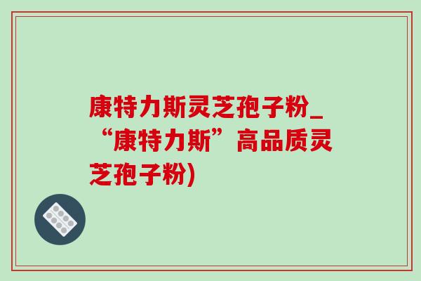 康特力斯灵芝孢子粉_“康特力斯”高品质灵芝孢子粉)-第1张图片-灵芝之家 康特力斯灵芝孢子粉_“康特力斯”高品质灵芝孢子粉)-第1张图片-灵芝之家
