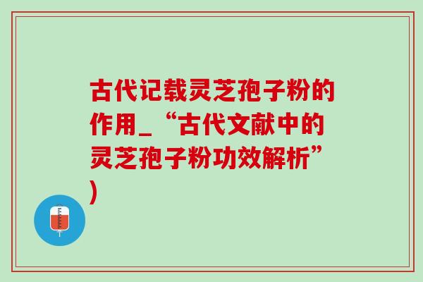 古代记载灵芝孢子粉的作用_“古代文献中的灵芝孢子粉功效解析”)-第1张图片-灵芝之家