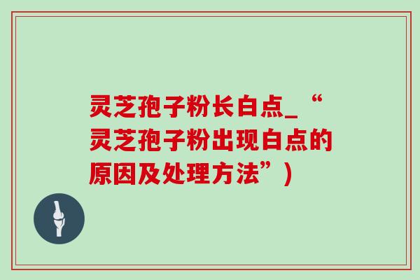 灵芝孢子粉长白点_“灵芝孢子粉出现白点的原因及处理方法”)-第1张图片-灵芝之家 灵芝孢子粉长白点_“灵芝孢子粉出现白点的原因及处理方法”)-第1张图片-灵芝之家