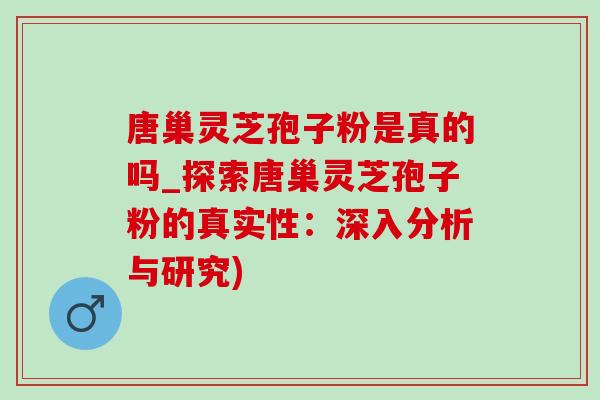 唐巢灵芝孢子粉是真的吗_探索唐巢灵芝孢子粉的真实性:深入分析与研究)-第1张图片-灵芝之家 唐巢灵芝孢子粉是真的吗_探索唐巢灵芝孢子粉的真实性:深入分析与研究)-第1张图片-灵芝之家