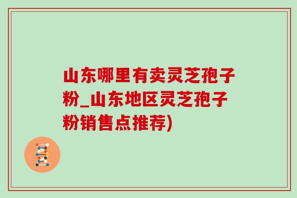 山东哪里有卖灵芝孢子粉_山东地区灵芝孢子粉销售点推荐)-第1张图片-灵芝之家 山东哪里有卖灵芝孢子粉_山东地区灵芝孢子粉销售点推荐)-第1张图片-灵芝之家