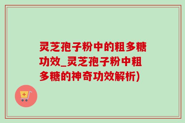 灵芝孢子粉中的粗多糖功效_灵芝孢子粉中粗多糖的神奇功效解析)-第1张图片-灵芝之家