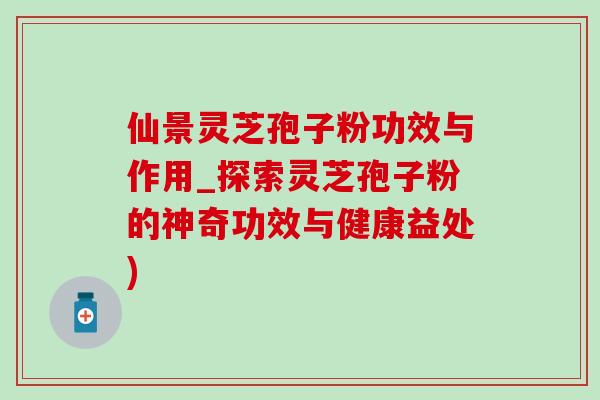 仙景灵芝孢子粉功效与作用_探索灵芝孢子粉的神奇功效与健康益处)-第1张图片-灵芝之家 仙景灵芝孢子粉功效与作用_探索灵芝孢子粉的神奇功效与健康益处)-第1张图片-灵芝之家