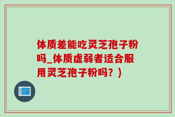 体质差能吃灵芝孢子粉吗_体质虚弱者适合服用灵芝孢子粉吗?)-第1张图片-灵芝之家 体质差能吃灵芝孢子粉吗_体质虚弱者适合服用灵芝孢子粉吗?)-第1张图片-灵芝之家