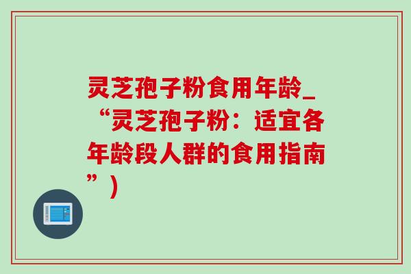 灵芝孢子粉食用年龄_“灵芝孢子粉:适宜各年龄段人群的食用指南”)-第1张图片-灵芝之家 灵芝孢子粉食用年龄_“灵芝孢子粉:适宜各年龄段人群的食用指南”)-第1张图片-灵芝之家