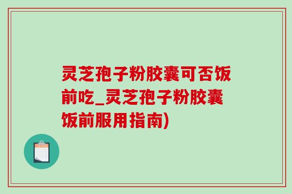 灵芝孢子粉胶囊可否饭前吃_灵芝孢子粉胶囊饭前服用指南)-第1张图片-灵芝之家 灵芝孢子粉胶囊可否饭前吃_灵芝孢子粉胶囊饭前服用指南)-第1张图片-灵芝之家