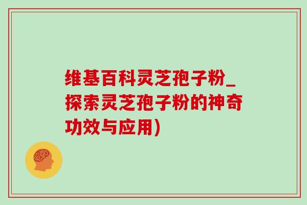 维基百科灵芝孢子粉_探索灵芝孢子粉的神奇功效与应用)-第1张图片-灵芝之家 维基百科灵芝孢子粉_探索灵芝孢子粉的神奇功效与应用)-第1张图片-灵芝之家