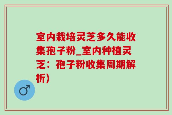 室内栽培灵芝多久能收集孢子粉_室内种植灵芝:孢子粉收集周期解析)-第1张图片-灵芝之家 室内栽培灵芝多久能收集孢子粉_室内种植灵芝:孢子粉收集周期解析)-第1张图片-灵芝之家