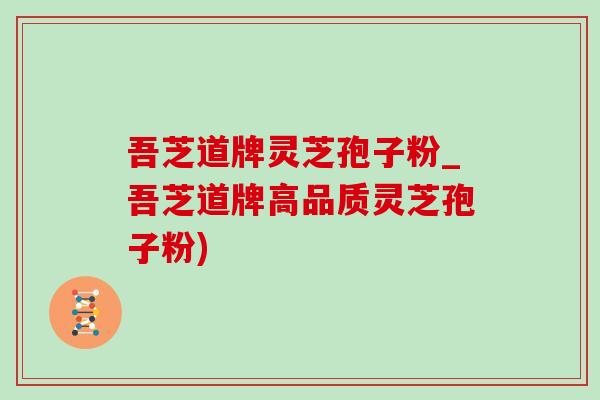 吾芝道牌灵芝孢子粉_吾芝道牌高品质灵芝孢子粉)-第1张图片-灵芝之家 吾芝道牌灵芝孢子粉_吾芝道牌高品质灵芝孢子粉)-第1张图片-灵芝之家