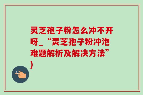 灵芝孢子粉怎么冲不开呀_“灵芝孢子粉冲泡难题解析及解决方法”)-第1张图片-灵芝之家 灵芝孢子粉怎么冲不开呀_“灵芝孢子粉冲泡难题解析及解决方法”)-第1张图片-灵芝之家