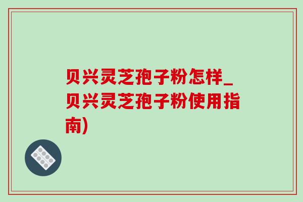 贝兴灵芝孢子粉怎样_贝兴灵芝孢子粉使用指南)-第1张图片-灵芝之家 贝兴灵芝孢子粉怎样_贝兴灵芝孢子粉使用指南)-第1张图片-灵芝之家