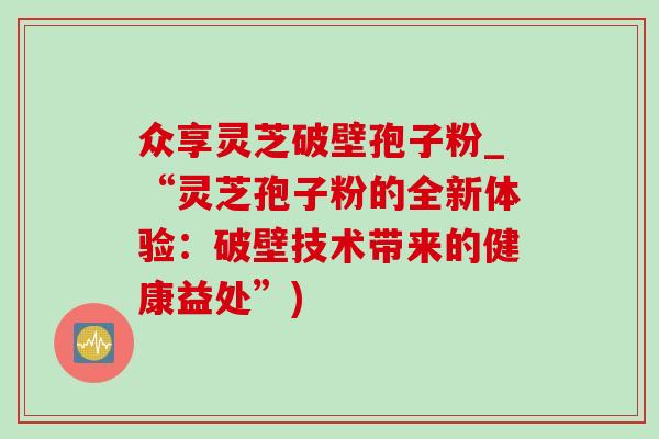 众享灵芝破壁孢子粉_“灵芝孢子粉的全新体验：破壁技术带来的健康益处”)-第1张图片-灵芝之家