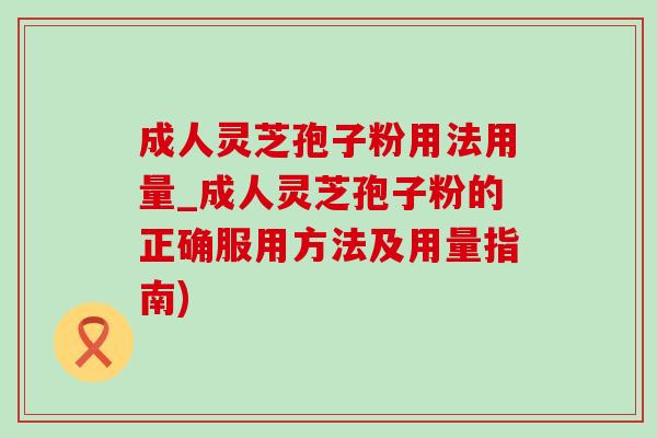 成人灵芝孢子粉用法用量_成人灵芝孢子粉的正确服用方法及用量指南)-第1张图片-灵芝之家 成人灵芝孢子粉用法用量_成人灵芝孢子粉的正确服用方法及用量指南)-第1张图片-灵芝之家