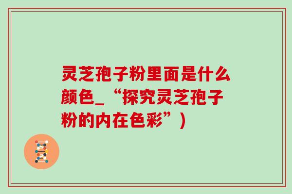 灵芝孢子粉里面是什么颜色_“探究灵芝孢子粉的内在色彩”)-第1张图片-灵芝之家 灵芝孢子粉里面是什么颜色_“探究灵芝孢子粉的内在色彩”)-第1张图片-灵芝之家