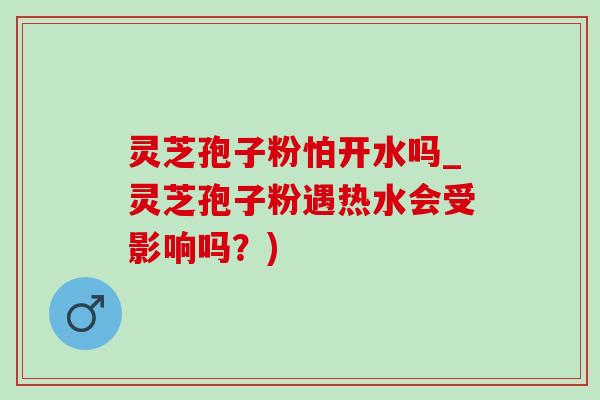 灵芝孢子粉怕开水吗_灵芝孢子粉遇热水会受影响吗?)-第1张图片-灵芝之家 灵芝孢子粉怕开水吗_灵芝孢子粉遇热水会受影响吗?)-第1张图片-灵芝之家