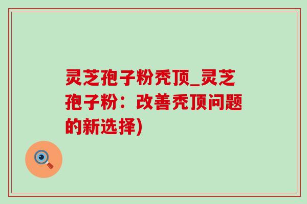 灵芝孢子粉秃顶_灵芝孢子粉:改善秃顶问题的新选择)-第1张图片-灵芝之家 灵芝孢子粉秃顶_灵芝孢子粉:改善秃顶问题的新选择)-第1张图片-灵芝之家