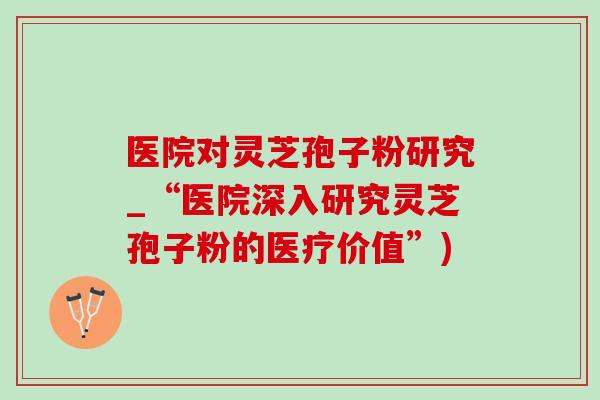医院对灵芝孢子粉研究_“医院深入研究灵芝孢子粉的医疗价值”)-第1张图片-灵芝之家 医院对灵芝孢子粉研究_“医院深入研究灵芝孢子粉的医疗价值”)-第1张图片-灵芝之家