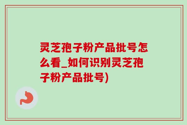 灵芝孢子粉产品批号怎么看_如何识别灵芝孢子粉产品批号)-第1张图片-灵芝之家 灵芝孢子粉产品批号怎么看_如何识别灵芝孢子粉产品批号)-第1张图片-灵芝之家