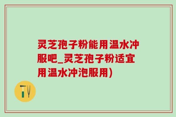 灵芝孢子粉能用温水冲服吧_灵芝孢子粉适宜用温水冲泡服用)-第1张图片-灵芝之家