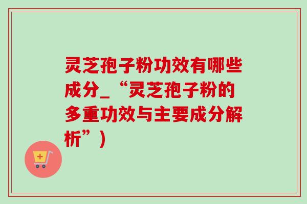 灵芝孢子粉功效有哪些成分_“灵芝孢子粉的多重功效与主要成分解析”)-第1张图片-灵芝之家