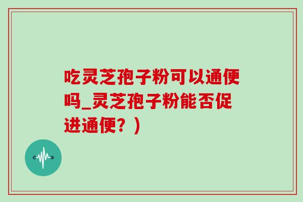 吃灵芝孢子粉可以通便吗_灵芝孢子粉能否促进通便?)-第1张图片-灵芝之家 吃灵芝孢子粉可以通便吗_灵芝孢子粉能否促进通便?)-第1张图片-灵芝之家