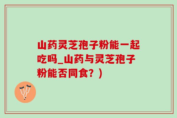 山药灵芝孢子粉能一起吃吗_山药与灵芝孢子粉能否同食?)-第1张图片-灵芝之家 山药灵芝孢子粉能一起吃吗_山药与灵芝孢子粉能否同食?)-第1张图片-灵芝之家