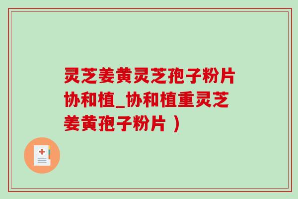 灵芝姜黄灵芝孢子粉片协和植_协和植重灵芝姜黄孢子粉片 )-第1张图片-灵芝之家 灵芝姜黄灵芝孢子粉片协和植_协和植重灵芝姜黄孢子粉片 )-第1张图片-灵芝之家