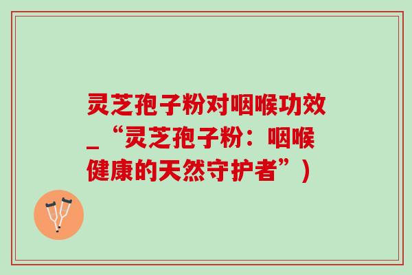 灵芝孢子粉对咽喉功效_“灵芝孢子粉:咽喉健康的天然守护者”)-第1张图片-灵芝之家 灵芝孢子粉对咽喉功效_“灵芝孢子粉:咽喉健康的天然守护者”)-第1张图片-灵芝之家