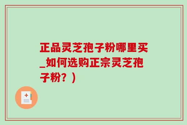 正品灵芝孢子粉哪里买_如何选购正宗灵芝孢子粉？)-第1张图片-灵芝之家