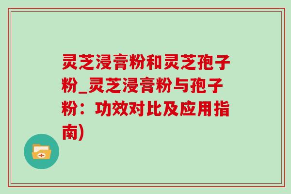 灵芝浸膏粉和灵芝孢子粉_灵芝浸膏粉与孢子粉:功效对比及应用指南)-第1张图片-灵芝之家 灵芝浸膏粉和灵芝孢子粉_灵芝浸膏粉与孢子粉:功效对比及应用指南)-第1张图片-灵芝之家