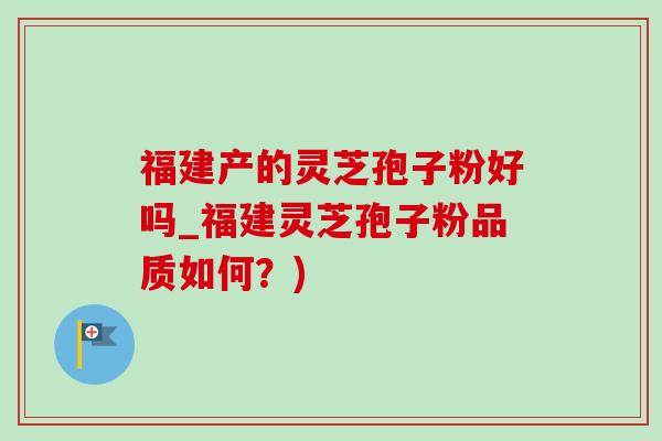 福建产的灵芝孢子粉好吗_福建灵芝孢子粉品质如何?)-第1张图片-灵芝之家 福建产的灵芝孢子粉好吗_福建灵芝孢子粉品质如何?)-第1张图片-灵芝之家